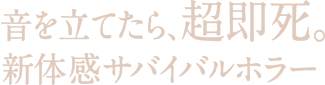 音を立てたら、超即死。新体感サバイバルホラー